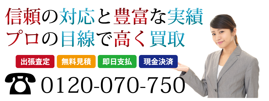 信頼の対応と豊富な実績
プロの目線で高く買取いたします
出張査定 無料見積 即日支払 現金決済
フリーダイヤル 0120-070-750