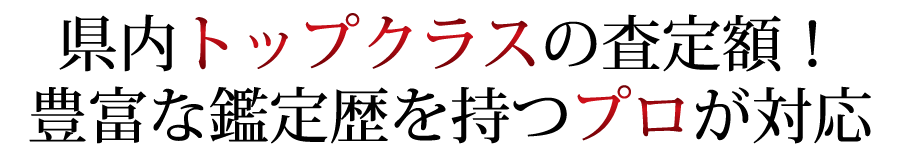 県内トップクラスの査定額!
豊富な鑑定歴を持つプロが対応