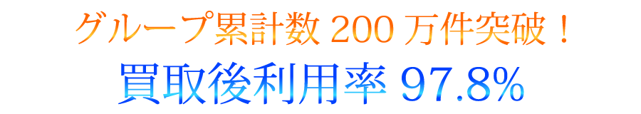 グループ累計数200万件突破! 買取後利用率97.8%
